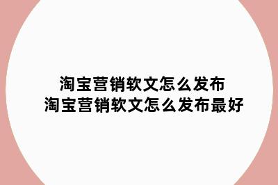 淘宝营销软文怎么发布 淘宝营销软文怎么发布最好